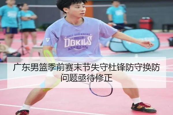 广东男篮季前赛末节失守杜锋防守换防问题亟待修正